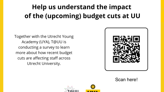 The picture shows the title: help us understand the (upcoming) budget cuts, the text: Together with the Utrecht Young Academy (UYA), T@UU is conducting a survey to learn more about how recent budget cuts are affecting staff across Utrecht University and a QR code.